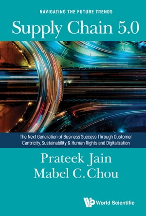 Supply Chain 5.0 The Next Generation of Business Success Through Customer Centricity, Sustainability Human Rights and Digitalization【電子書籍】 Prateek Jain