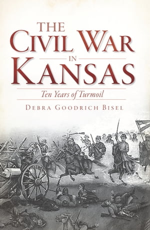 The Civil War in Kansas Ten Years of Turmoil【電子書籍】 Debra Goodrich Bisel