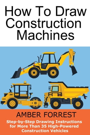 Construction Machines Step-by-Step Drawing Instructions for More Than 35 High-Powered Construction VehiclesŻҽҡ[ Amber Forrest ]