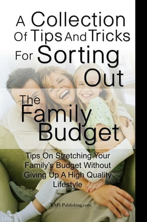 A Collection Of Tips And Tricks For Sorting Out The Family Budget Tips On Stretching Your Family’s Budget Without Giving Up A High Quality Lifestyle【電子書籍】 KMS Publishing