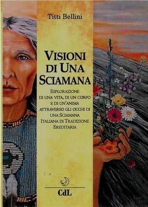 Visioni di una Sciamana Esplorazione di una vita, di un corpo e di un’anima nel tempo attraverso gli occhi di una Sciamana Italiana di Tradizione Ereditaria