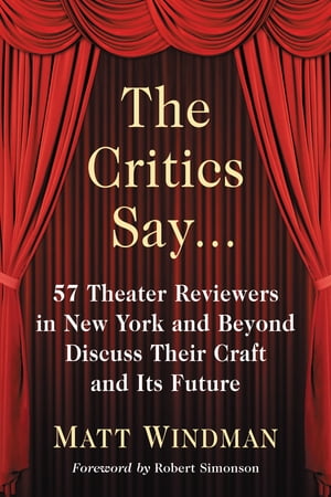 The Critics Say... 57 Theater Reviewers in New York and Beyond Discuss Their Craft and Its Future【電子書籍】 Matt Windman