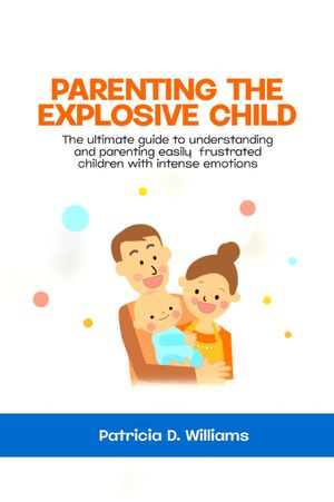 Parenting the Explosive Child The ultimate guide to understanding and parenting easily frustrated children with intense emotions【電子書籍】 Patricia D. Williams