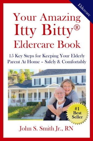 Your Amazing Itty Bitty? Eldercare Book 15 Key Steps on How to Keep Your Elderly Parent At Home ? Safe & Comfortable【電子書籍】[ John S. Smith Jr. RN ]