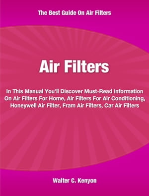 Air Filters In This Manual You'll Discover Must-Read Information On Air Filters For Home, Air Filters For Air Conditioning, Honeywell Air Filter, Fram Air Filters and Car Air Filters【電子書籍】[ Walter Kenyon ]