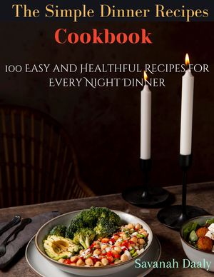 The Simple Dinner Recipes Cookbook 100 Easy and Healthful Recipes for Every Night Dinner