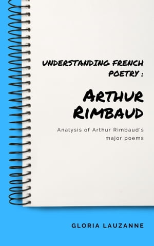 Understanding french poetry : Arthur Rimbaud Analysis of Arthur Rimbaud 039 s major poems【電子書籍】 Gloria Lauzanne
