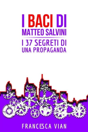 I Baci di Matteo Salvini I 37 Segreti di una Propaganda【電子書籍】[ Francesca Vian ]