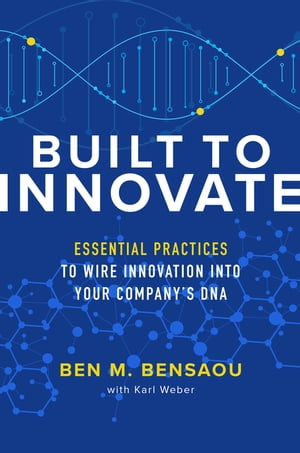 Built to Innovate: Essential Practices to Wire Innovation into Your Company’s DNA【電子書籍】 Ben M. Bensaou