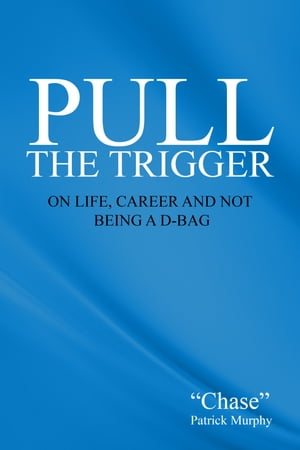 Pull The Trigger On Life, Career, and not being a D-Bag【電子書籍】 Chase Patrick Murphy