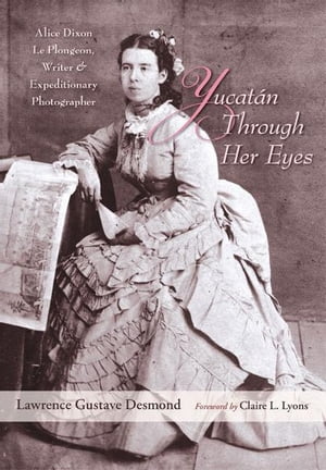 Yucatan Through Her Eyes: Alice Dixon Le Plongeon, Writer and Expeditionary Photographer