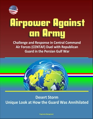 Airpower Against an Army: Challenge and Response in Central Command Air Forces (CENTAF) Duel with Republican Guard in the Persian Gulf War, Desert Storm, Unique Look at How the Guard Was Annihilated