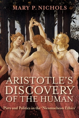 Aristotle 039 s Discovery of the Human Piety and Politics in the Nicomachean Ethics 【電子書籍】 Mary P. Nichols