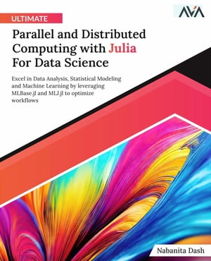 Ultimate Parallel and Distributed Computing with Julia For Data Science Excel in Data Analysis, Statistical Modeling and Machine Learning by leveraging MLBase.jl and MLJ.jl to optimize workflows (English Edition)【電子書籍】 Nabanita Dash