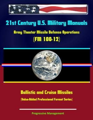 21st Century U.S. Military Manuals: Army Theater Missile Defense Operations (FM 100-12) Ballistic and Cruise Missiles (Value-Added Professional Format Series)