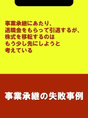 事業承継にあたり、退職金をもらって引退するが、株式を移転するのはもう少し先にしようと考えている[事業承継の失敗事例]