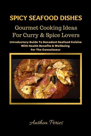 Spicy Seafood Dishes: Gourmet Cooking Ideas For Curry And Spice Lovers. Introductory Guide To Decadent Seafood Cuisine With Health Benefits Wellbeing For The Connoisseur International Cooking【電子書籍】 Anthea Peries