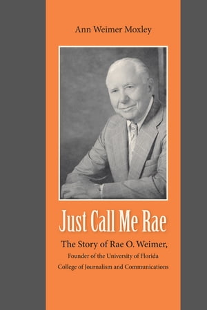 Just Call Me Rae The Story of Rae O. Weimer, Founder of the University of Florida College of Journalism and Communications【電子書籍】 Ann Weimer Moxley