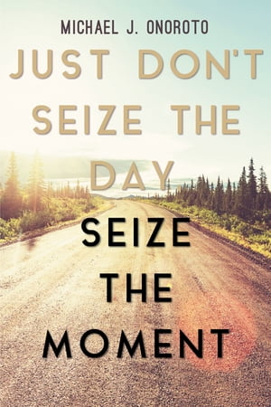 Just Don't Seize the Day, Seize the Moment【電子書籍】[ Michael Onoroto ]