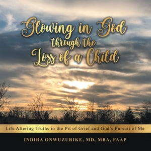 Glowing in God Through the Loss of a Child Life Altering Truths in the Pit of Grief and Gods Pursuit of MeŻҽҡ[ Indira Onwuzurike MD MBA FAAP ]