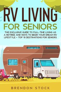 RV Living for Senior Citizens: the Exclusive Guide to Full-time rv Living as a Retiree and Ways to Begin Your Dream rv Lifestyle + top 10 Destinations for Seniors【電子書籍】[ Brendon Stock ]