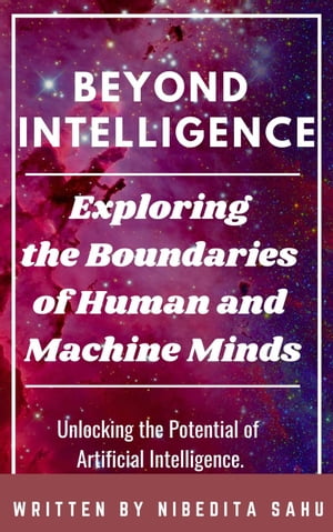 Beyond Intelligence: Exploring the Boundaries of Human and Machine Minds【電子書籍】[ NIBEDITA Sahu ]