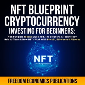 NFT Blueprint - Cryptocurrency Investing For Beginners Non Fungible Tokens Explained, The Blockchain Technology Behind Them How NFTs Work With Bitcoin, Ethereum Altcoins【電子書籍】 Freedom Economics Publications