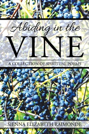 Abiding in the Vine A Collection of Spiritual PoemsŻҽҡ[ Sienna Elizabeth Raimonde ]