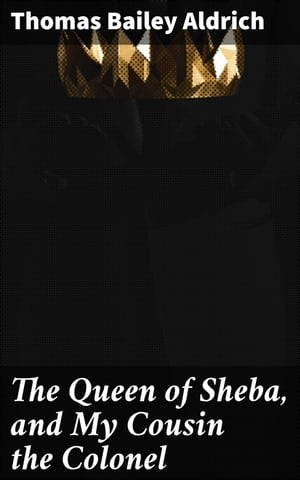 The Queen of Sheba, and My Cousin the Colonel【電子書籍】 Thomas Bailey Aldrich