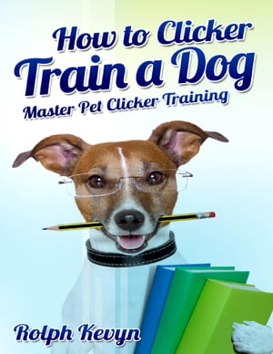 How to Clicker Train a Dog: Master Pet Clicker Training【電子書籍】[ Rolph Kevyn ]