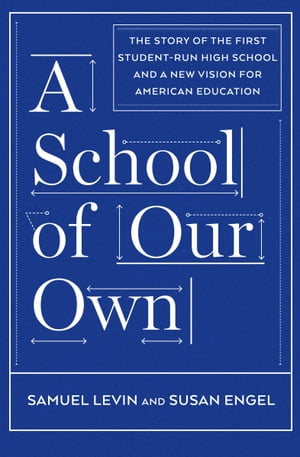 A School of Our Own The Story of the First Student-Run High School and a New Vision for American Education