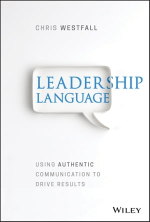 Leadership Language Using Authentic Communication to Drive Results【電子書籍】 Chris Westfall