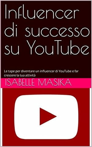 Influencer di successo su YouTube Le tape per diventare un influencer di YouTube e far crescere la tua attivit?【電子書籍】[ Isabelle Masika ]