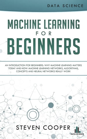 Machine Learning for Beginners: An Introduction for Beginners, Why Machine Learning Matters Today and How Machine Learning Networks, Algorithms, Concepts and Neural Networks Really Work