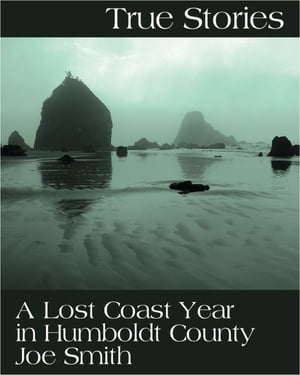 True Stories: A Lost Coast Year in Humboldt County A Garbage Bag Full of Dope 【電子書籍】 Joe Smith