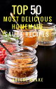 Top 50 Most Delicious Homemade Sauce Recipes: (Sauce Cookbook, Modern Sauces, Barbecue Sauces, Recipes for Every Cook, Marinades, Rubs, Mopping Sauces) Healthy Food【電子書籍】 Arlene Blake