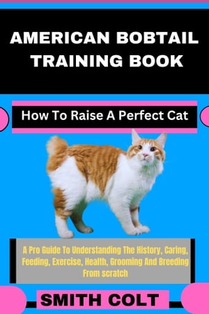 AMERICAN BOBTAIL TRAINING BOOK How To Raise A Perfect Cat A Pro Guide To Understanding The History, Caring, Feeding, Exercise, Health, Grooming And Breeding From scratch【電子書籍】[ Smith Colt ]