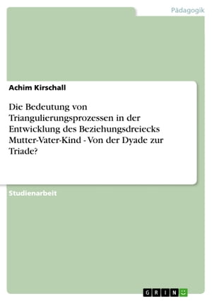 Die Bedeutung von Triangulierungsprozessen in der Entwicklung des Beziehungsdreiecks Mutter-Vater-Kind - Von der Dyade zur Triade?