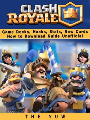 Clash Royale Game Decks, Hacks, Stats, New Cards How to Download Guide Unofficial【電子書籍】 The Yuw