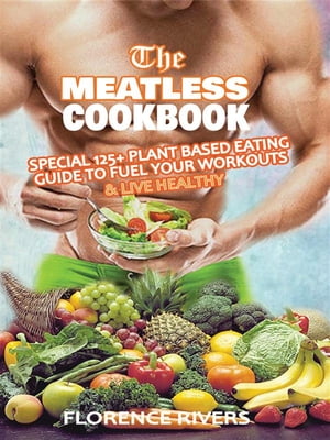 The Meatless Cookbook Special 125+ Plant-Based Eating Guide to Fuel Your Workouts & Live Healthy【電子書籍】[ Florence Rivers ]