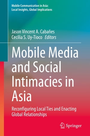 Mobile Media and Social Intimacies in Asia Reconfiguring Local Ties and Enacting Global Relationships【電子書籍】
