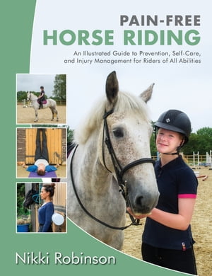 Pain-Free Horse Riding An Illustrated Guide to Prevention, Self-Care, and Injury Management for Riders of All Abilities【電子書籍】 Nikki Robinson