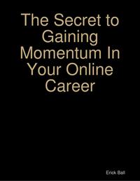 The Secret to Gaining Momentum In Your Online Career【電子書籍】[ Erick Ball ]