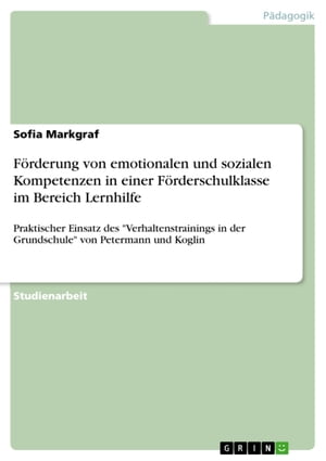 F?rderung von emotionalen und sozialen Kompetenzen in einer F?rderschulklasse im Bereich Lernhilfe Praktischer Einsatz des 'Verhaltenstrainings in der Grundschule' von Petermann und Koglin