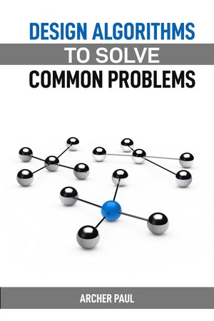 DESIGN ALGORITHMS TO SOLVE COMMON PROBLEMS Mastering Algorithm Design for Practical Solutions (2024 Guide)