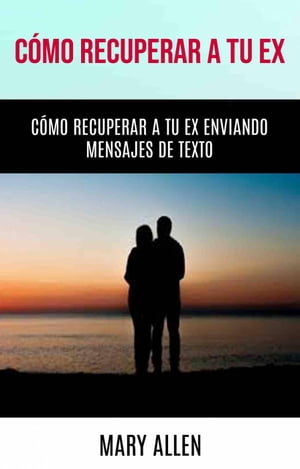 C?mo Recuperar A Tu Ex: C?mo Recuperar A Tu Ex Enviando Mensajes De Texto