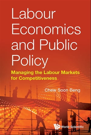 Labour Economics And Public Policy: Managing The Labour Markets For Competitiveness【電子書籍】 Soon Beng Chew