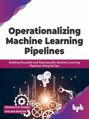 Operationalizing Machine Learning Pipelines Building Reusable and Reproducible Machine Learning Pipelines Using MLOps