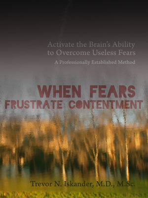 When Fears Frustrate Contentment: Activate the Brain's Ability to Overcome Useless Fears: A Professionally Established Method