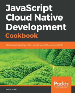 JavaScript Cloud Native Development Cookbook Deliver serverless cloud-native solutions on AWS, Azure, and GCP【電子書籍】 John Gilbert